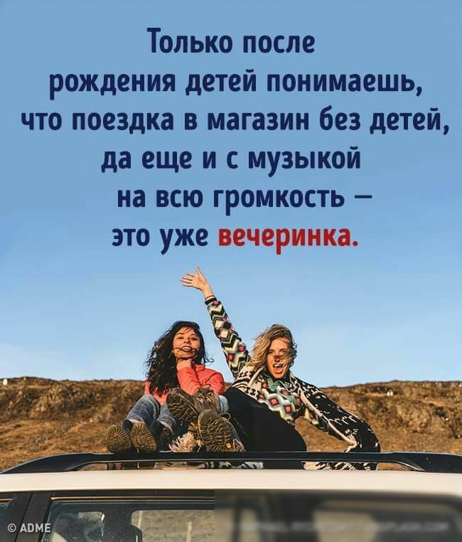 Только после рождения детей понимаешь что поездка в магазин без детей да еще и с музыкой на всю громкость это уже
