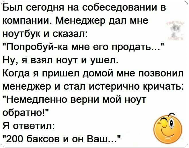 Был сегодня на собеседовании в компании Менеджер дал мне ноутбук и сказал Попробуй ка мне его продать Ну я взял ноут и ушел Когда я пришел домой мне позвонил менеджер и стал истерично кричать Немедленно верни мой ноут обратно Я ответил 200 баксов и он Ваш