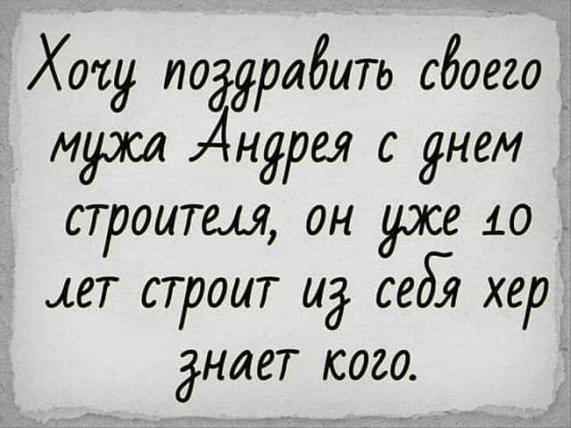Хожу поддрабить сбоего мужа Андрея с днем строитш он уже 10 ет строит ид себ хер днает кого