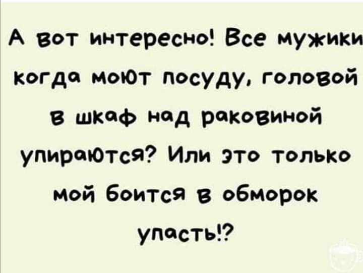А ВОТ интересны Все мужики когда моЮт посуду головой В шкаф нод реповиной упираюТсЯ Или это только мой боится обморок упаси
