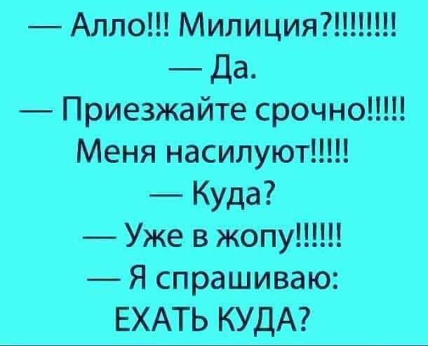 Алло Милиция Да Приезжайте срочно Меня насилуют Куда Уже в жопу Я спрашиваю ЕХАТЬ КУДА
