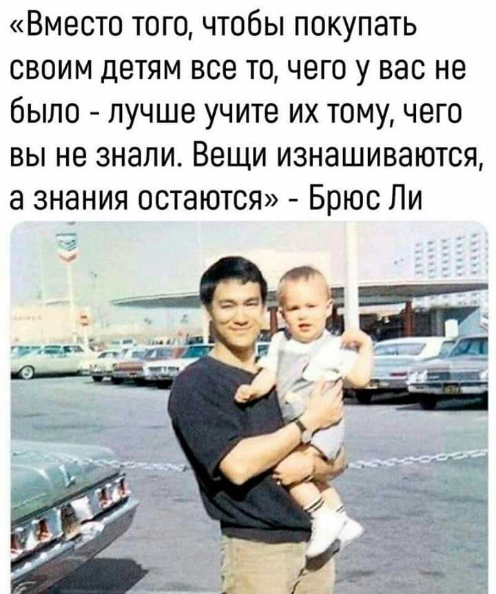 Вместо того чтобы покупать своим детям все то чего у вас не было лучше учите их тому чего вы не знали Вещи изнашиваются а знания остаются Брюс Ли