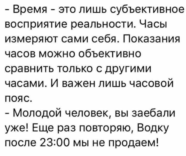 Время это лишь субъективное восприятие реальности Часы измеряют сами себя Показания часов можно объективно сравнить только с другими часами И важен лишь часовой пояс Молодой человек вы заебали уже Еще раз повторяю Водку после 2300 мы не продаем