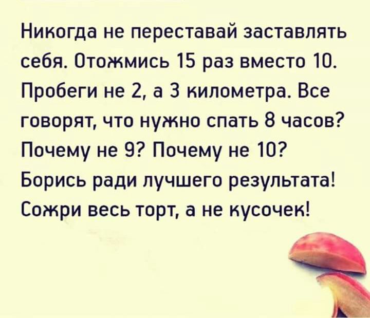 Никогда не переставай заставлять себя Отожмись 15 раз вместо 10 Пробеги не 2 а 3 километра Все говорят что нужно спать 8 часов Почему не 9 Почему не 10 Борись ради лучшего результата Сожри весь торт а не кусочек