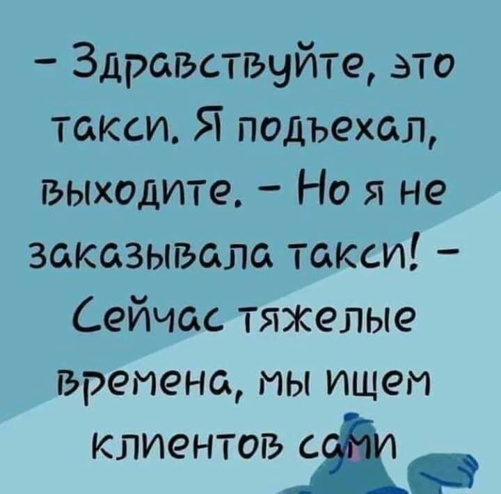 Здравствуйте это такси Я подъехал выходите Но я не заказывала такси Сейчас тяжелые времена мы ищем клиентов