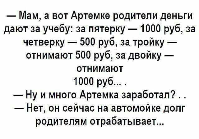 Мам а вот Артемке родители деньги дают за учебу за пятерку 1000 руб за четверку 500 руб за тройку отнимают 500 руб за двойку отнимают 1000 руб Ну и много Артемка заработал Нет он сейчас на автомойке долг родителям отрабатывает