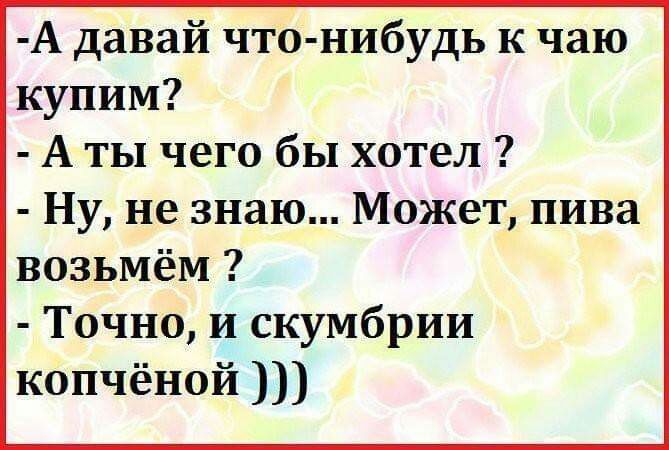 А давай что нибудь к чаю купим А ты чего бы хотел Ну не знаю Может пива возьмём Точно и скумбрии копчёной