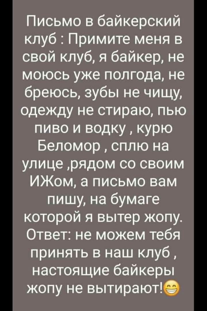 Письмо в байкерский клуб Примите меня в свой клуб я байкер не моюсь уже полгода не бреюсь зубы не чищу одежду не стираю пью пиво и водку курю Беломор сплю на улице рядом со своим ИЖом а письмо вам пишу на бумаге которой я вытер жопу Ответ не можем тебя принять в наш клуб настоящие байкеры жопу не вытирают9