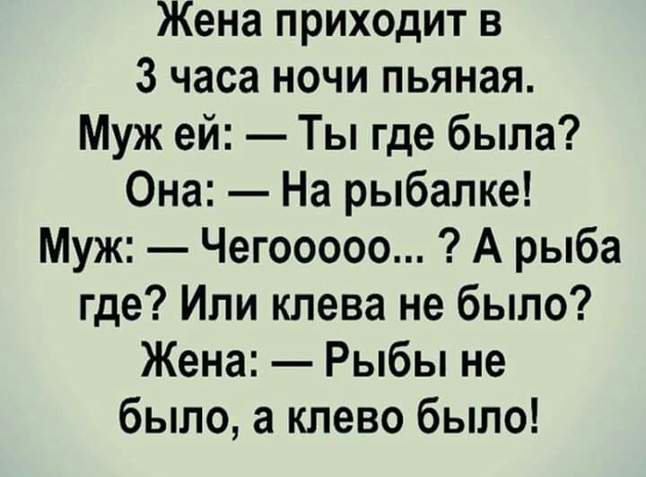 Жена приходит в 3 часа ночи пьяная Муж ей Ты где была Она На рыбалке Муж Чегооооо А рыба где Или клева не было Жена Рыбы не было а клево было