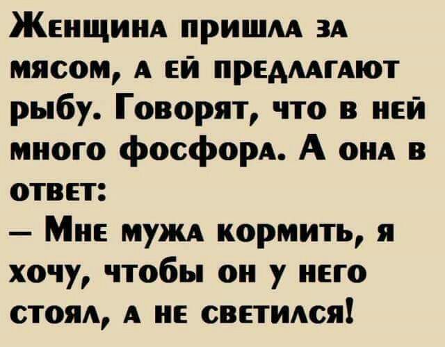 Женщинд пришм зд мясом А ей предмгдют рыбу Говорят что в ней много фосфорА А ОНА в ответ Мне мужА кормить я хочу чтобы он у него стоя А не светидся