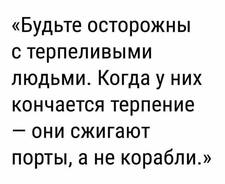Будьте осторожны с терпеливыми людьми Когда у них кончается терпение они сжигают порты а не корабли