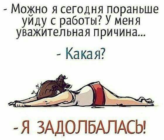 Можно я сегодня пораньше уилу с работы У меня уважительная причина шт Я ЗАДОЛБАЛАСЬ
