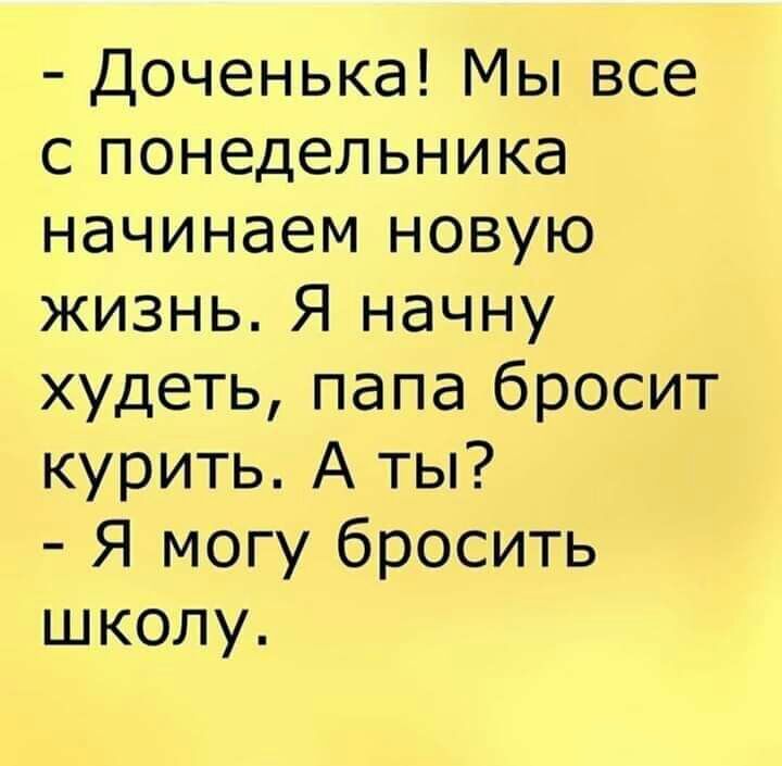 Доченька Мы все с понедельника начинаем новую жизнь Я начну худеть папа бросит курить А ты Я могу бросить школу