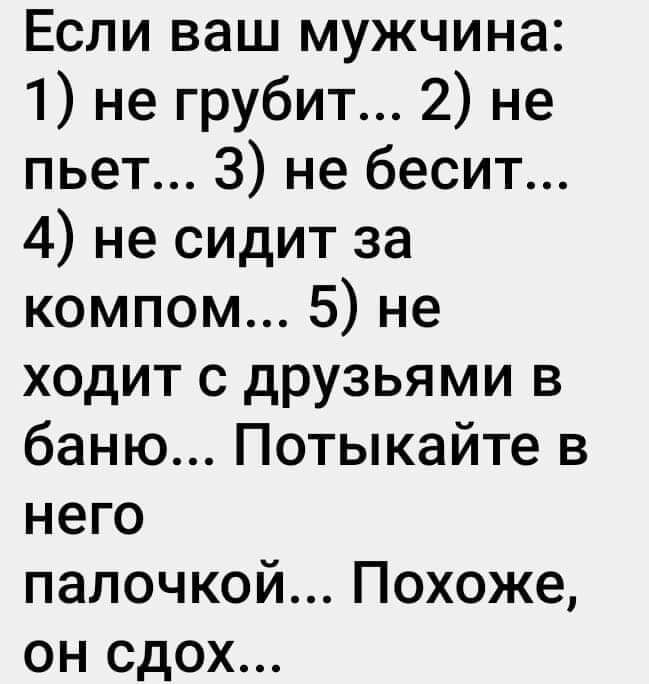 Если ваш мужчина 1 не грубит 2 не пьет 3 не бесит 4 не сидит за компом 5 не ходит с друзьями в баню Потыкайте в него палочкой Похоже он сдох