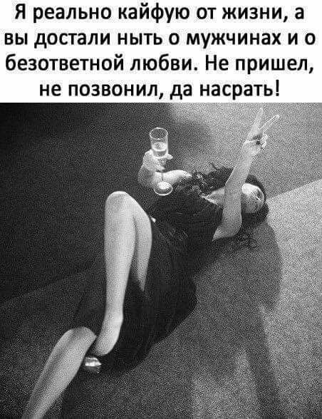 Я реально кайфую от жизни а вы достали ныть о мужчинах и о безответной любви Не пришел не позвонил да насрать