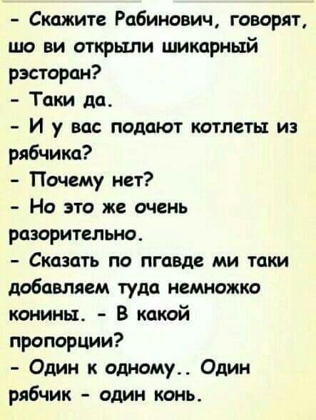 Скажите Рабинович говорят шо ви открыли шикарный рэсторан Таки да И у вас подают котлеты из рябчика Почему нет Но это же очень разоритсльно Сказать по пгавде ми таки добавляем туда немножко конины В какой пропорции Один к одному Один рябчик один конь