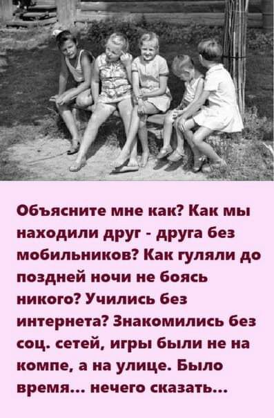 Объясните мне как Как мы находили друг друга без мобильников Как гуляли до поздней ночи не боясь никого Учились без интернета Зиакомились без соц сетей игры Были не на компе а на улице Было время нечего сказать