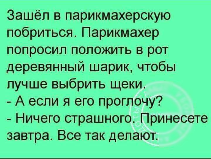 Зашёл в парикмахерскую побриться Парикмахер попросил положить в рот деревЯнный шарик чтобы лучше выбрить щеки А если я его проглочу Ничего страшного Принесете завтра Все так делают