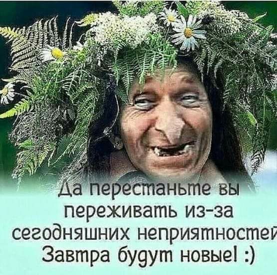 переживать изза сегодняшних неприятносте Завтра 6У9ут новые
