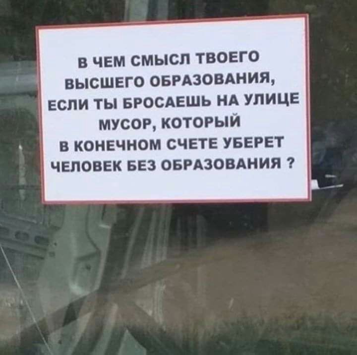 В ЧЕМ СМЫСЛ ТВОЕГО ВЫСШЕГО ОБРАЗОВАНИЯ ЕСЛИ ТЫ БРОСАЕШЬ НА УЛИЦЕ мусор который в конечном счете уберет человек БЕЗ оемзовдния