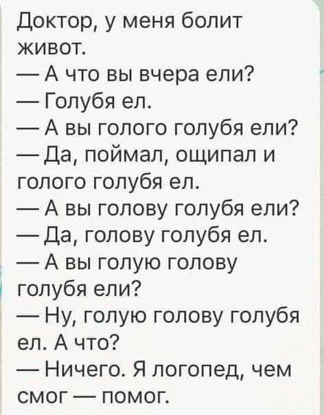 Доктор у меня болит живот А что вы вчера ели Голубя ел А вы голого голубя ели _Да поймал ощипал и голого голубя ел А вы голову голубя ели Да голову голубя ел4 А вы голую голову голубя ели Ну голую голову голубя ел А что Ничего Я логопед чем смог помог