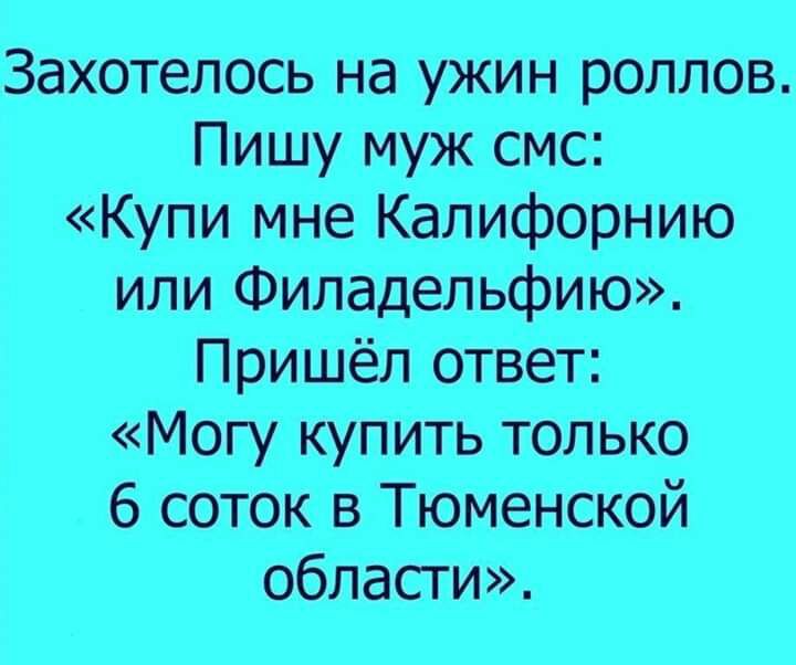 Захотелось на ужин роллов Пишу муж смс Купи мне Калифорнию или Филадельфию Пришёл ответ Могу купить только 6 соток в Тюменской области