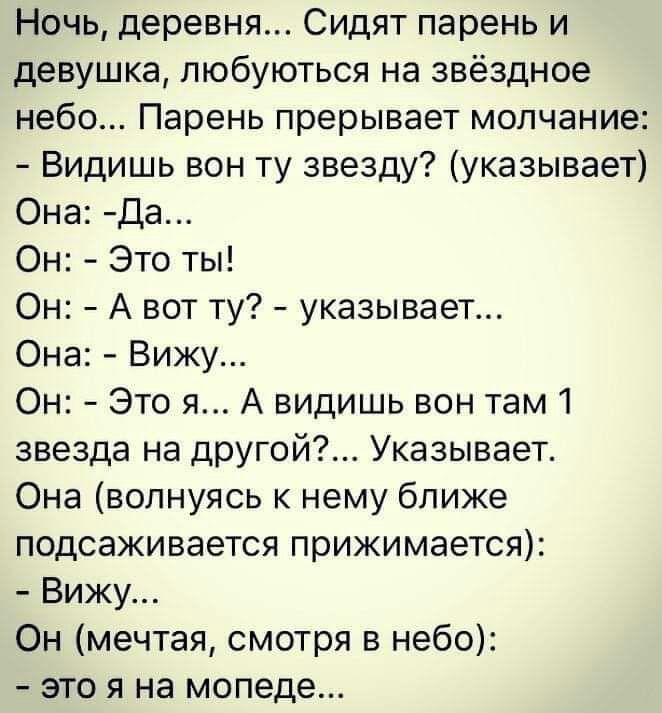 Ночь деревня Сидят парень и девушка любуються на звёздное небо Парень прерывает молчание Видишь вон ту звезду указывает Она Да Он Это ты Он А вот ту указывает Она Вижу Он Это я А видишь вон там 1 звезда на другой Указывает Она волнуясь к нему ближе подсаживается прижимается Вижу Он мечтая смотря в небо это я на мопеде