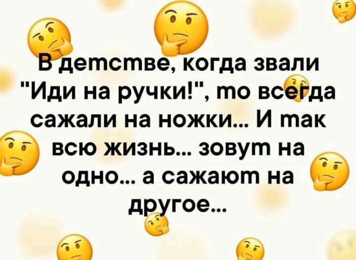 Фдетства когда звали Иди на ручки то всбда сажали на ножки И так і всю жизнь зовут на одно а сажают на дате в