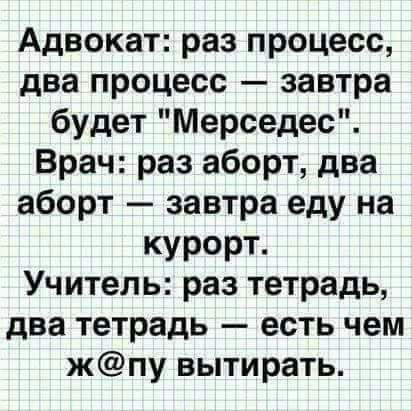 Адвокат раз процесс два процесс завтра будет Мерседес Врач раз аборт два аборт завтра еду на курорт Учитель раз тетрадь два тетрадь есть чем жпу вытирать