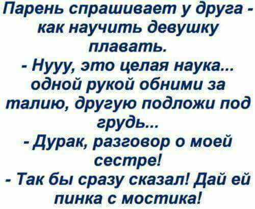 Парень спрашивает у друга как научить девушку плавать Нууу это целая наука одной рукой обними за талию другую подложи под грудь дурак разговор о моей сестре Так бы сразу сказал дай ей пинка с мостика