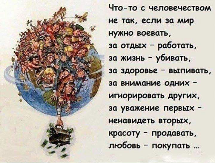 Что то с человечеством не так если за мир нужно воевать за отдых работать за жизнь убивать за здоровье выпивать за внимание одних игнорировать других за уважение первьтх ненавидеть вторых красоту продавать любовь покупать