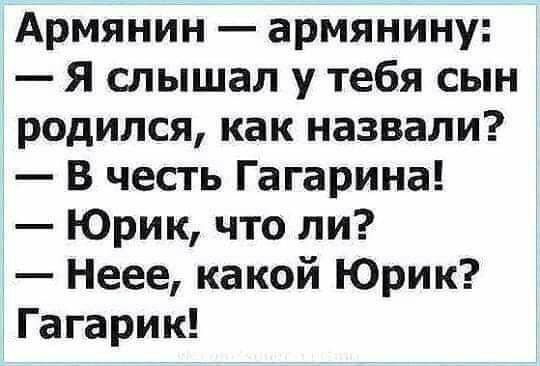 Армянин армянину Я слышал у тебя сын родился как назвали В честь Гагарина Юрик что ли Неее какой Юрик Гагарик