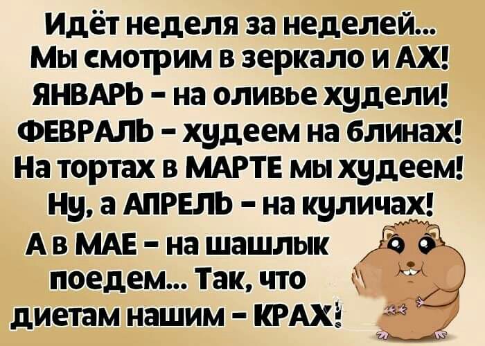 Идёт неделя за неделей Мы смотрим в зеркало и АХ ЯНВАРЬ на оливье худели ФЕВРАЛЬ худеем на блинах На тортах в МАРТЕ мы худеем Ну а АПРЕЛЬ на куличах АвМАЕ нашашлык Ёб поедем Так что 3 диетам нашим КРАХЕ