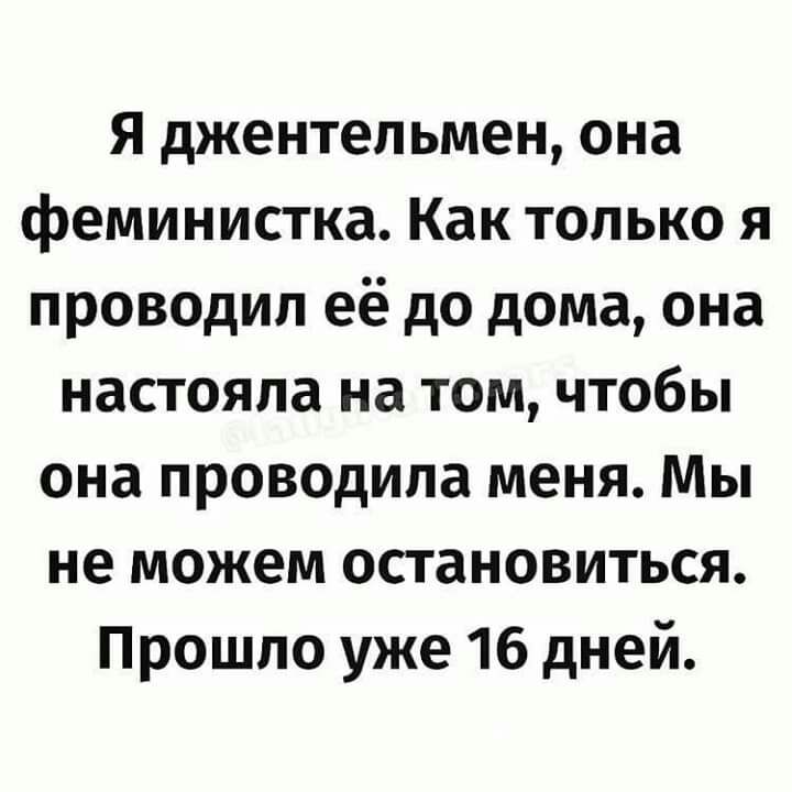 Я джентельмен она феминистка Как только я проводил её до дома она настояла на том чтобы она проводила меня Мы не можем остановиться Прошло уже 16 дней