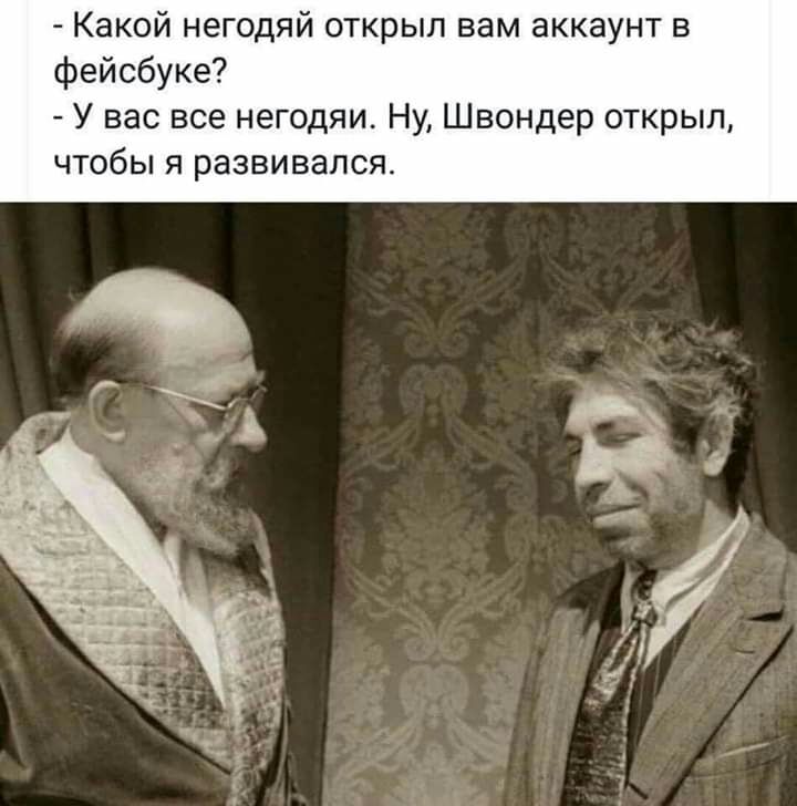 Какой негодяй открыл вам аккаунт в фейсбуке У вас все негодяи Ну Швондер открыл чтобы я развивался
