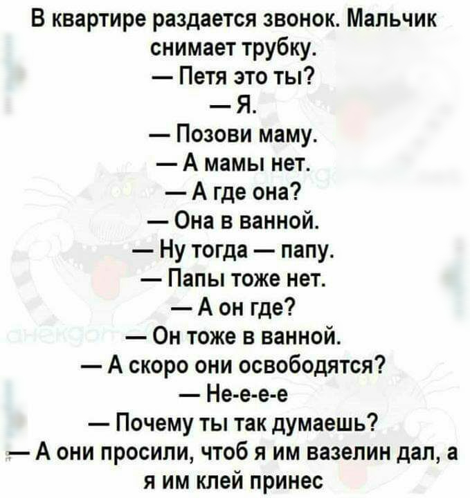 В квартире раздается звонок Мальчик снимает трубку Петя это ты Я Позови маму А мамы нет А где она Она в ванной Ну тогда папу Папы тоже нет А он где Он тоже в ванной А скоро они освободятся Не е е е Почему ты так думаешь А они просили чтоб я им вазелин дал а я им клей принес