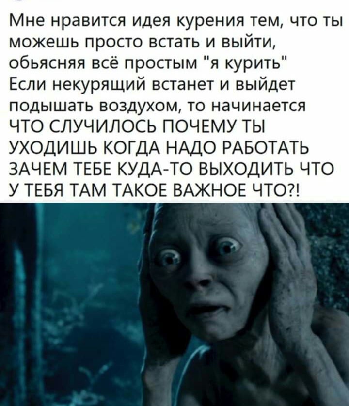 Мне нравится идея курения тем что ты можешь просто встать и выйти обьясняя всё простым я курить Если некурящий встанет и выйдет подышать воздухом то начинается ЧТО СЛУЧИЛОСЬ ПОЧЕМУ ТЫ УХОДИШЬ КОГДА НАДО РАБОТАТЬ ЗАЧЕМ ТЕБЕ КУДАТО ВЫХОДИТЬ ЧТО У ТЕБЯ ТАМ ТАКОЕ ВАЖНОЕ ЧТО
