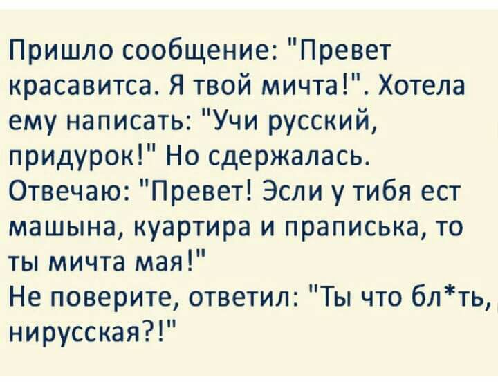 Пришло сообщение Превет красавитса Я твой мичта Хотела ему написать Учи русский придурок Но сдержалась Отвечаю Превет Эсли у тибя ест машына куартира и праписька то ты мичта мая Не поверите ответил Ты что блть нирусская