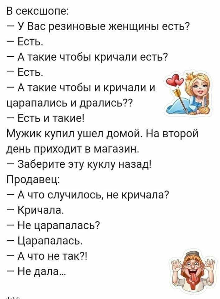 В сексшопе У Вас резиновые женщины есть Есть А такие чтобы кричали есть Есть А такие чтобы и кричали и царапались и дрались Есть и такие Мужик купил ушеп домой На второй день приходит в магазин Заберите эту куклу назад Продавец А что случилось не кричала Кричала Не царапалась Царапалась А что не так Не дала