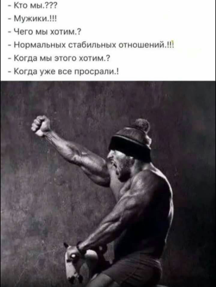 Кто мы Мужики Чего мы хотим Нормальных стабильных отношений Когда мы этого хотим Когда уже все просрали