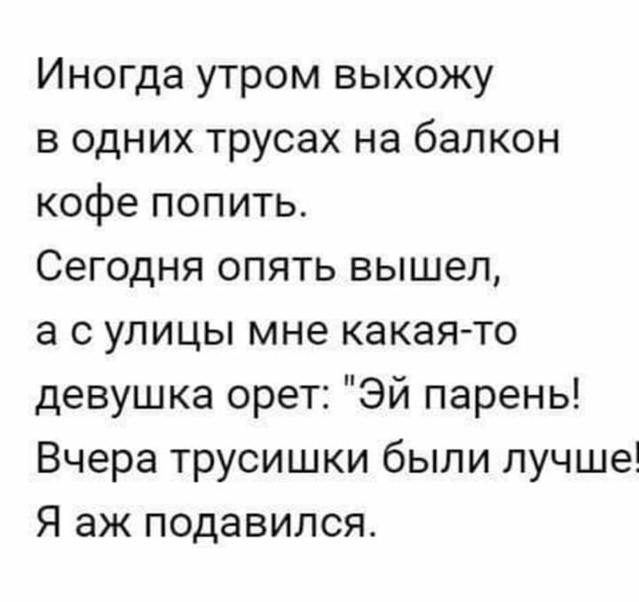 Иногда утром выхожу в одних трусах на балкон кофе попить Сегодня опять вышел а с улицы мне какая то девушка орет Эй парень Вчера трусишки были лучше Я аж подавился