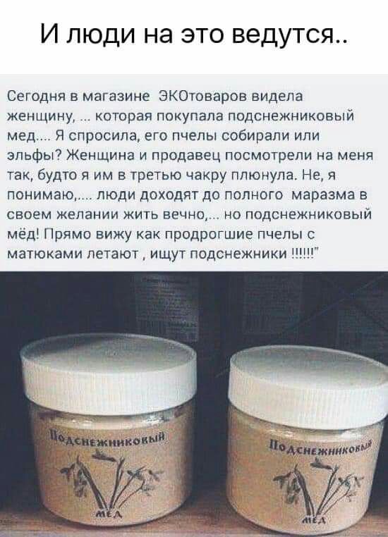 И люди на это ведутся Сегодня в магазине ЗКОтоваров видела женщину котрая покупала подснежниковый мед Я спросила его пчелы собирали ипи эльфы7 Женщина и продавец посмотрели на меня так будто я им в третью чакру плюнула Не я понима люди доходят до полного маразма в свеем желании жить вечно но подснежниковый мёд Прямо вижу как продрогшие пчелы с матюками летают ищут подснежники