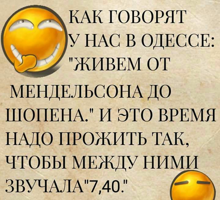КАК ГОВОРЯТ У НАС В ОДЕССЕ ЖИВЕМ ОТ МЕНДЕЛЬСОНА ДО ШОПЕНА И ЭТО ВРЕМЯ НАДО ПРОЖИТЬ ТАК ЧТОБЫ МЕЖДУ НИМИ ЗВУЧАПА74О