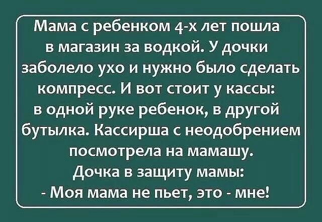 Мама ребенком 4 х лет пошла в магазин за водкой У дочки заболело ухо и нужно было сделать компресс И вот стоит у кассы в одной руке ребенок в другой бутылка Кассирша с неодобрением посмотрела на мамашу Дочка в защиту мамы Моя мама не пьет это мне