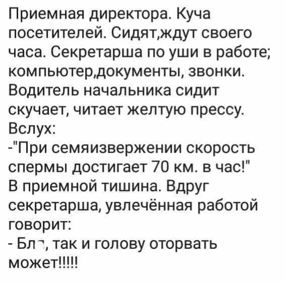 Приемная директора Куча посетителей Сидятждут своего часа Секретарша по уши в работе компьютердокументы звонки Водитель начальника сидит скучает читает желтую прессу Вслух При семяизвержении скорость спермы достигает 70 км в час В приемной тишина Вдруг секретарша увлечённая работой говорит Бл так и голову оторвать может