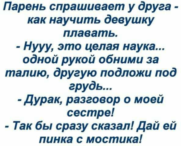 Парень спрашивает у друга как научить девушку плавать Нууу это целая наука одной рукой обними за талию другую подложи под грудь Дурак разговор о моей сестре Так бы сразу сказал дай ей пинка с мостика