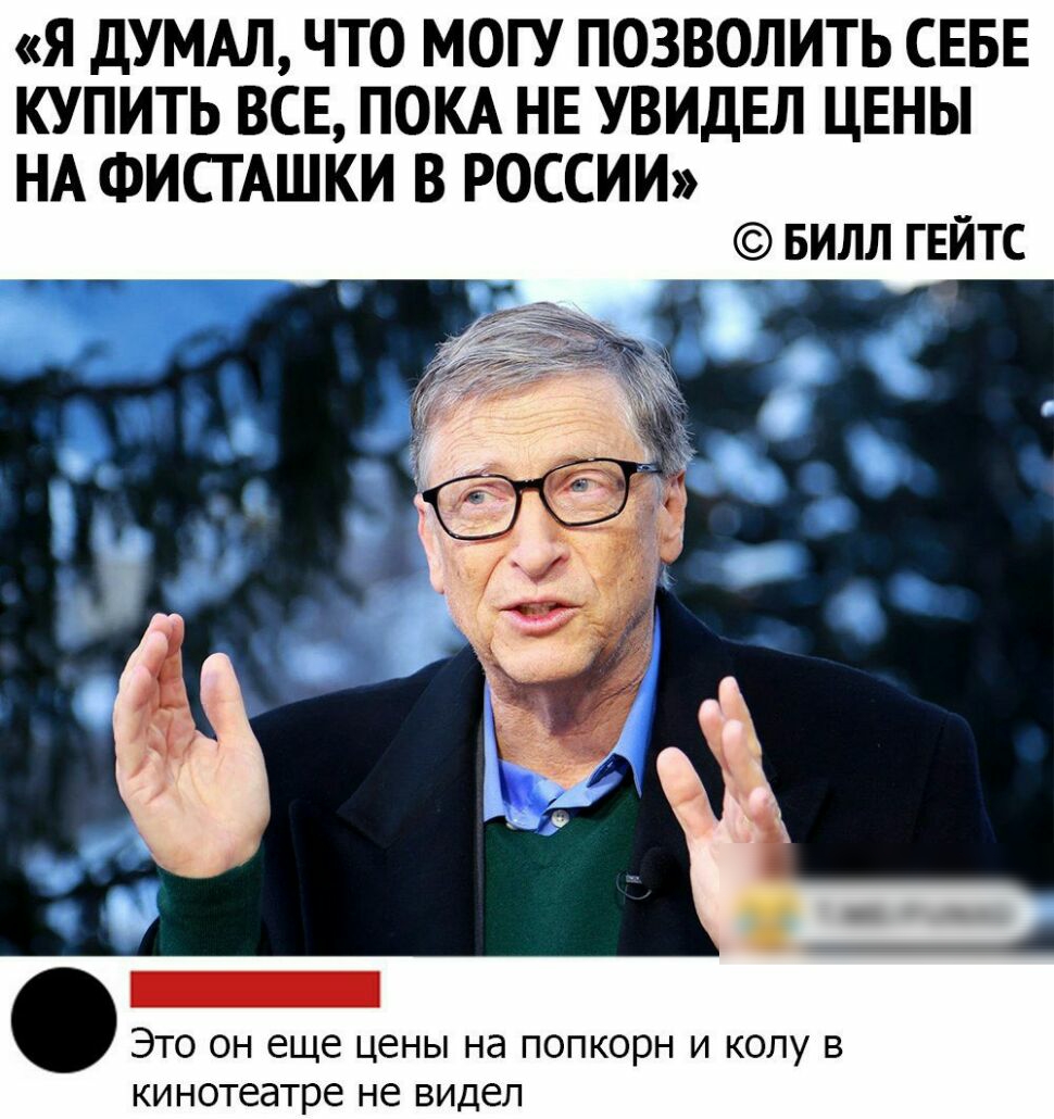 Я ДУМАЛ ЧТО МОГУ ПОЗВОЛИТЬ СЕБЕ КУПИТЬ ВСЕ ПОКА НЕ УВИДЕЛ ЦЕНЫ НА ФИСТАШКИ В РОССИИ вилл ГЕЙТС Это он еще цены на попкорн и колу в кинотеатре не видел