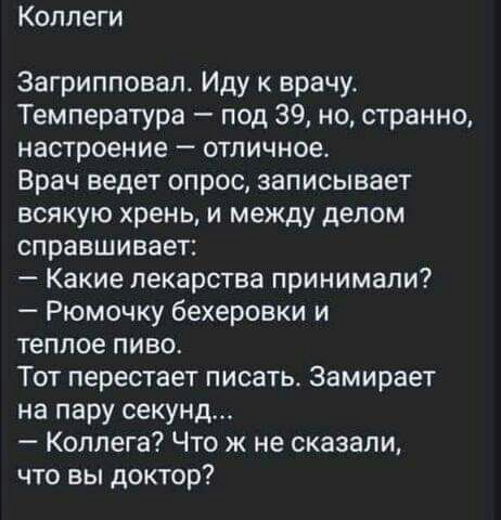 Коллеги Загрипповал Иду врачу Температура под 39 но странно настроение отличное Врач ведет опрос записывает всякую хрень и между делом справшивает Какие лекарства принимали Рюмочку бехеровки и теплое пиво Тот перестает писать Замирает на пару секунд Коллега Что ж не сказали что вы доктор