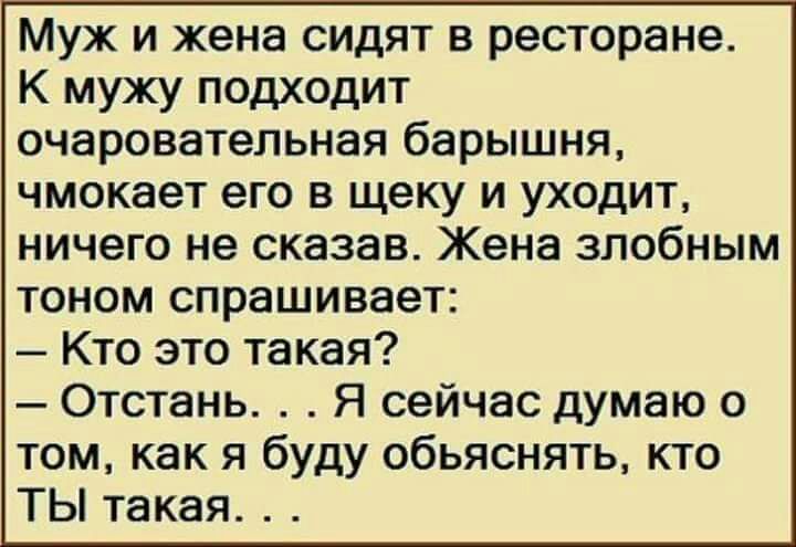 Муж и жена сидят в ресторане К мужу подходит очаровательная барышня чмокает его в щеку и уходит ничего не сказав Жена злобным тоном спрашивает Кто это такая Отстань Я сейчас думаю о том как я буду обьяснять кто ТЫ такая