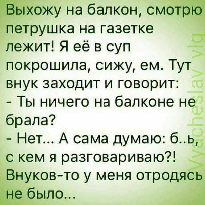 у на балкон см етрушка на газетке Лежит Я её в суп _ покрошила сижу ем Тут внук заходит и говорит сс Ты ничего на балконе не брала Нет А сама думаю б 5 с кем я разговариваю